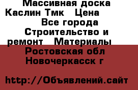 Массивная доска Каслин Тмк › Цена ­ 2 000 - Все города Строительство и ремонт » Материалы   . Ростовская обл.,Новочеркасск г.